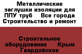 Металлические заглушки изоляции для ППУ труб. - Все города Строительство и ремонт » Строительное оборудование   . Крым,Гвардейское